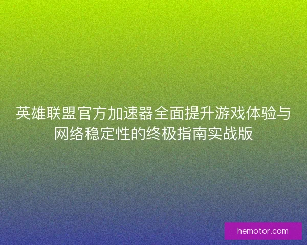 英雄联盟官方加速器全面提升游戏体验与网络稳定性的终极指南实战版
