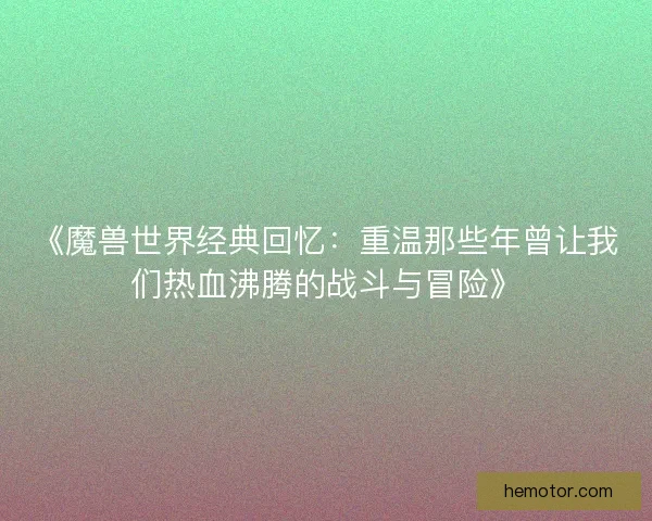 《魔兽世界经典回忆：重温那些年曾让我们热血沸腾的战斗与冒险》