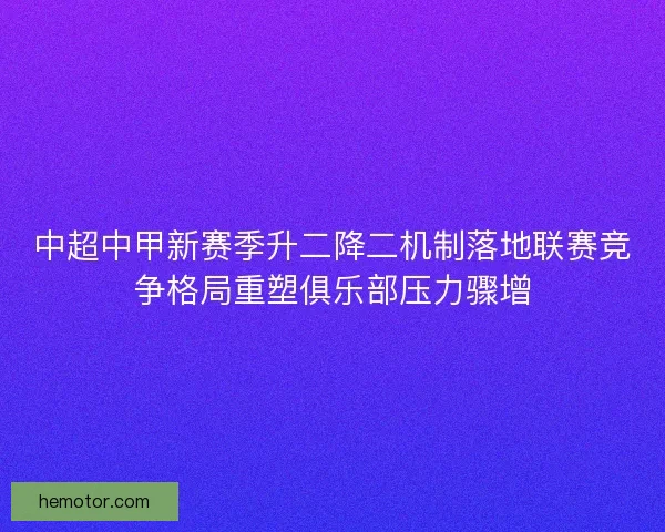 中超中甲新赛季升二降二机制落地联赛竞争格局重塑俱乐部压力骤增