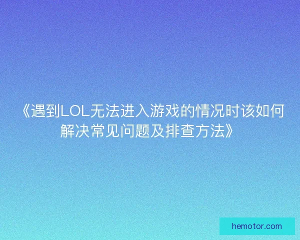《遇到LOL无法进入游戏的情况时该如何解决常见问题及排查方法》