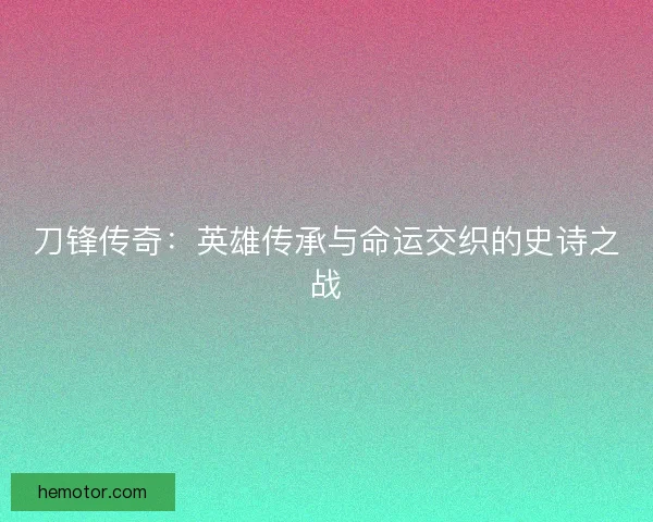 刀锋传奇：英雄传承与命运交织的史诗之战