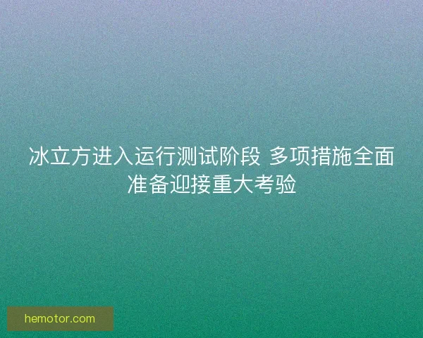 冰立方进入运行测试阶段 多项措施全面准备迎接重大考验