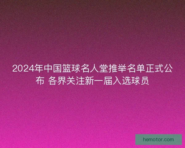 2024年中国篮球名人堂推举名单正式公布 各界关注新一届入选球员