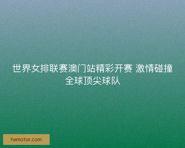 世界女排联赛澳门站精彩开赛 激情碰撞全球顶尖球队