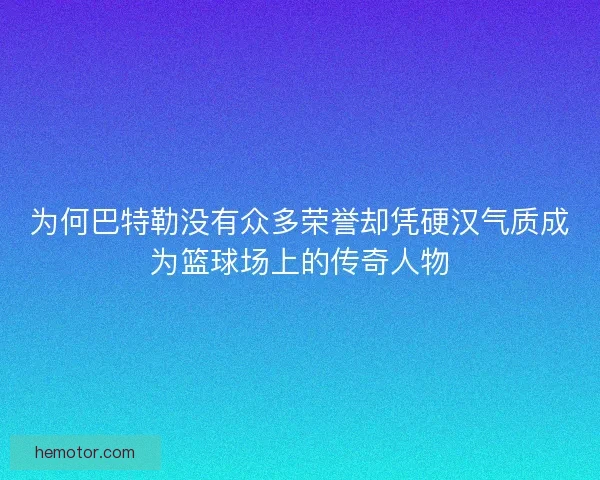 为何巴特勒没有众多荣誉却凭硬汉气质成为篮球场上的传奇人物