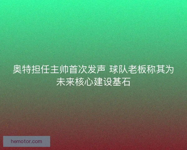 奥特担任主帅首次发声 球队老板称其为未来核心建设基石