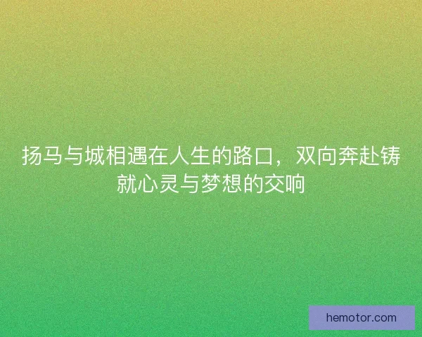 扬马与城相遇在人生的路口，双向奔赴铸就心灵与梦想的交响